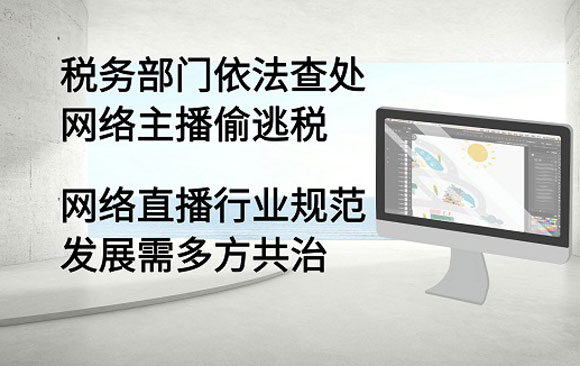 税务部门依法查处网络主播偷逃税 网络直播行业规范发展需多方共治