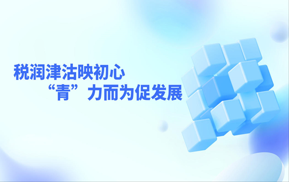 天津税务：税润津沽映初心 “青”力而为促发展