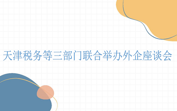 天津税务等三部门联合举办外企座谈会