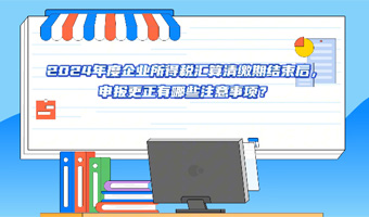 2024年度企业所得税汇算清缴期结束后，申报更正有哪些注意事项?