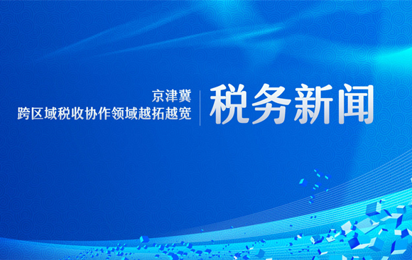 京津冀跨区域税收协作领域越拓越宽