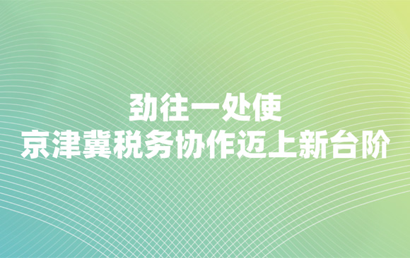  劲往一处使 京津冀税务协作迈上新台阶