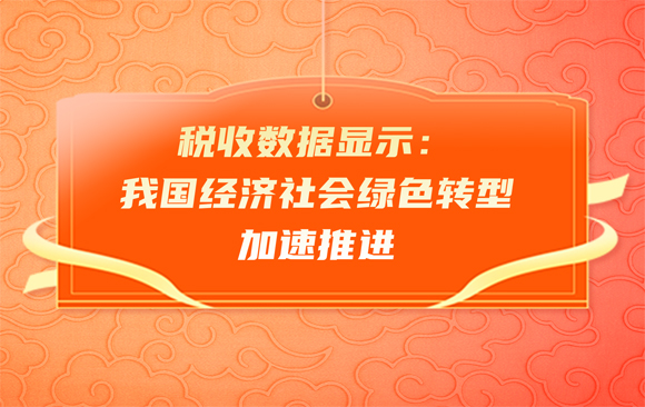 税收数据显示：我国经济社会绿色转型加速推进 