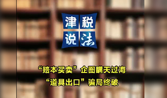 津税说法 |“赔本买卖”企图瞒天过海  “道具出口”骗局终破